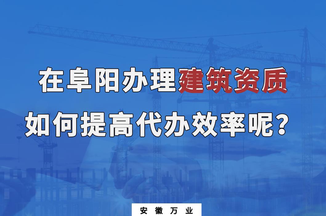 在阜陽辦理建筑資質(zhì)，如何提高代辦效率呢？